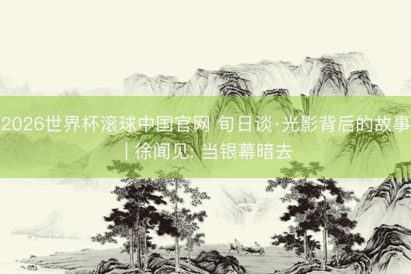 2026世界杯滚球中国官网 旬日谈·光影背后的故事 | 徐闻见: 当银幕暗去