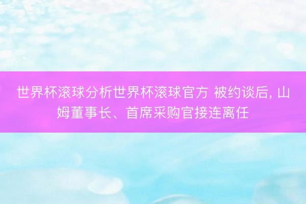 世界杯滚球分析世界杯滚球官方 被约谈后， 山姆董事长、首席采购官接连离任