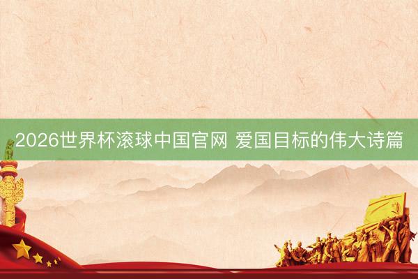 2026世界杯滚球中国官网 爱国目标的伟大诗篇