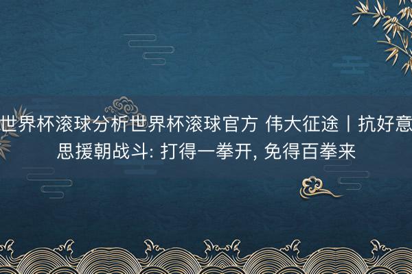 世界杯滚球分析世界杯滚球官方 伟大征途丨抗好意思援朝战斗: 打得一拳开， 免得百拳来