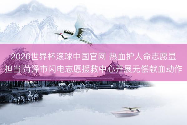 2026世界杯滚球中国官网 热血护人命志愿显担当|菏泽市闪电志愿援救中心开展无偿献血动作
