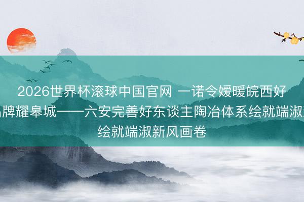 2026世界杯滚球中国官网 一诺令嫒暖皖西好东谈主品牌耀皋城——六安完善好东谈主陶冶体系绘就端淑新风画卷