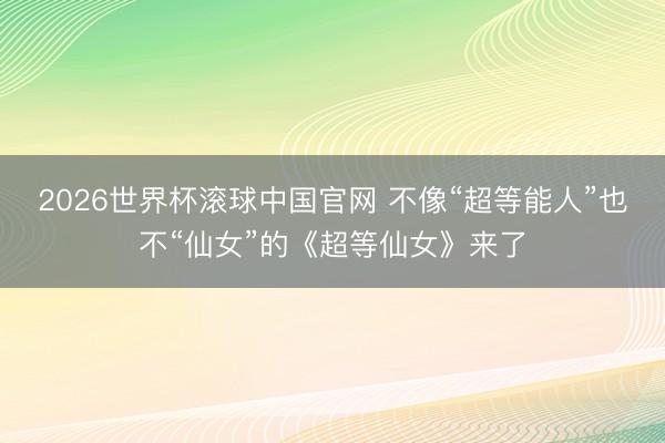 2026世界杯滚球中国官网 不像“超等能人”也不“仙女”的《超等仙女》来了