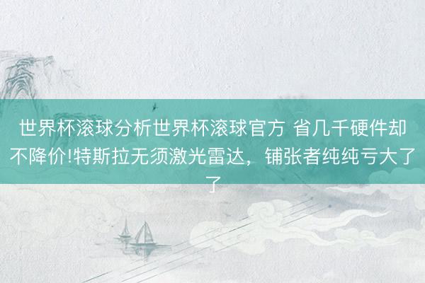 世界杯滚球分析世界杯滚球官方 省几千硬件却不降价!特斯拉无须激光雷达,铺张者纯纯亏大了