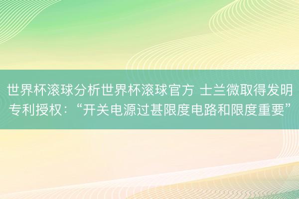 世界杯滚球分析世界杯滚球官方 士兰微取得发明专利授权:“开关电源过甚限度电路和限度重要”