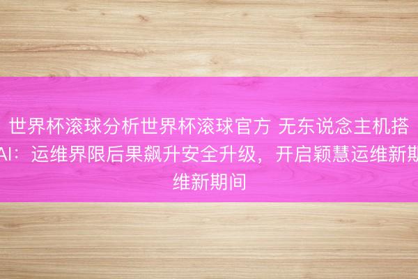 世界杯滚球分析世界杯滚球官方 无东说念主机搭档AI:运维界限后果飙升安全升级,开启颖慧运维新期间