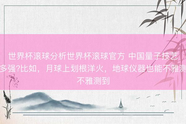 世界杯滚球分析世界杯滚球官方 中国量子技艺有多强?比如，月球上划根洋火，地球仪器也能不雅测到