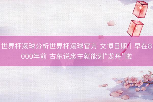 世界杯滚球分析世界杯滚球官方 文博日期丨早在8000年前 古东说念主就能划“龙舟”啦